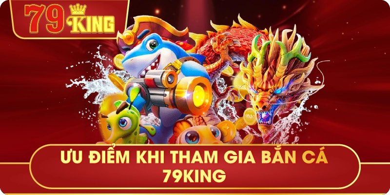 Ưu Điểm Khi Tham Gia Bắn Cá 79King